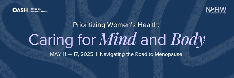 Banner image featuring a solid color background with organic line shapes. The text reads “Prioritizing Women’s Health: Caring for Mind and Body May 11 – 17, 2025” Includes logos for OASH - Office on Women’s Health and NWHW.